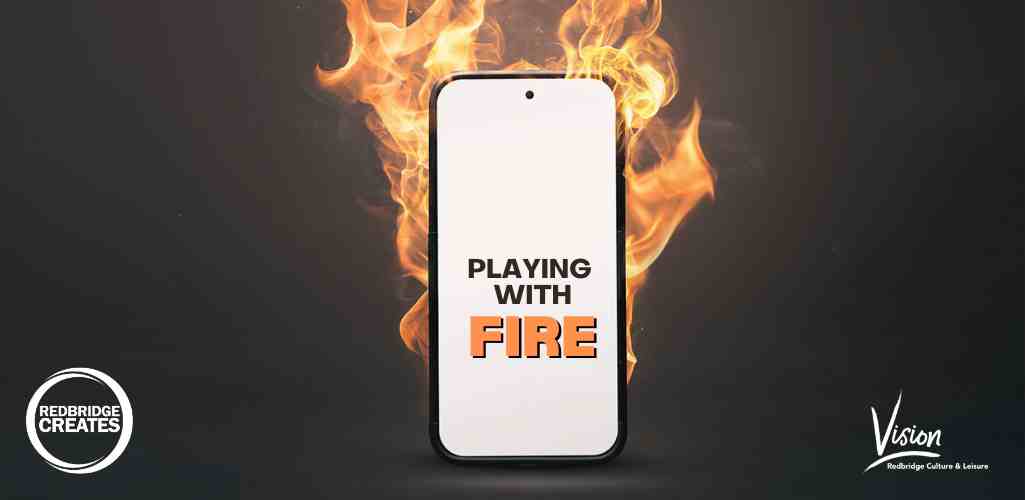 A black background with a phone on fire in the centre. The smartphone has a white screen with Playing with Fire written on it. In the bottom left corner is a Redbridge Creates logo and in the bottom right in a Vision logo